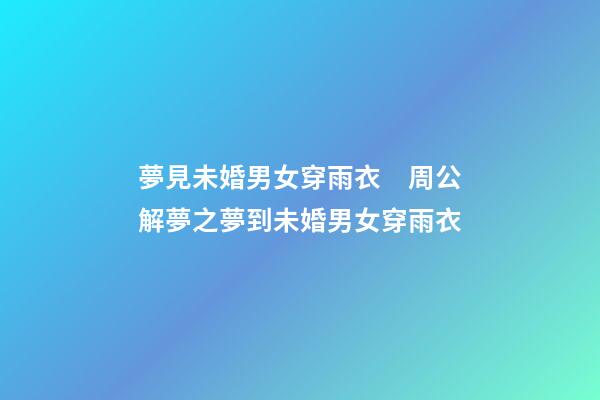 夢見未婚男女穿雨衣　周公解夢之夢到未婚男女穿雨衣
